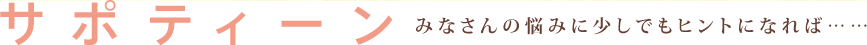 サポティーン　みなさんの悩みに少しでもヒントになれば…